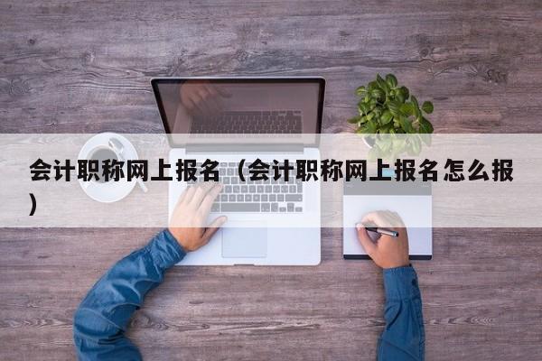 会计职称网上报名（会计职称网上报名怎么报）