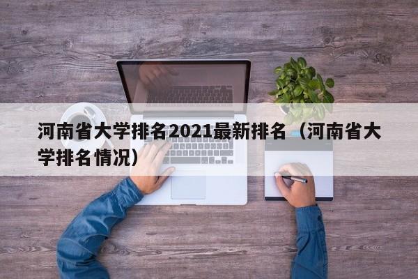 河南省大学排名2021最新排名（河南省大学排名情况）