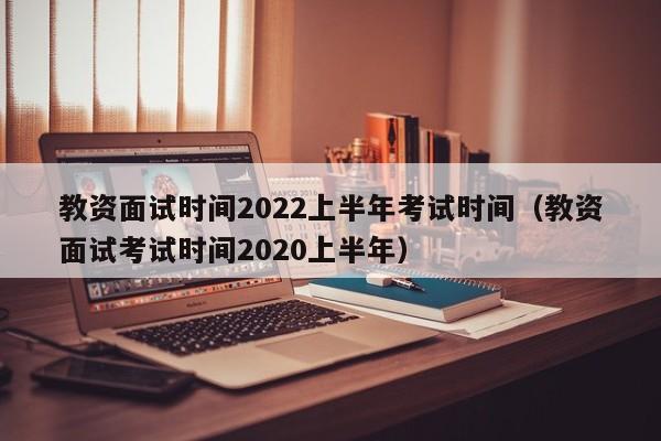 教资面试时间2022上半年考试时间（教资面试考试时间2020上半年）