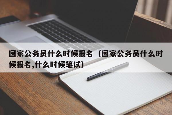 国家公务员什么时候报名（国家公务员什么时候报名,什么时候笔试）