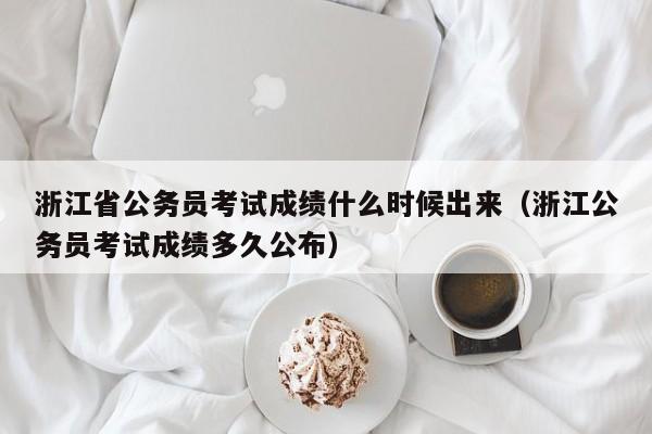 浙江省公务员考试成绩什么时候出来（浙江公务员考试成绩多久公布）