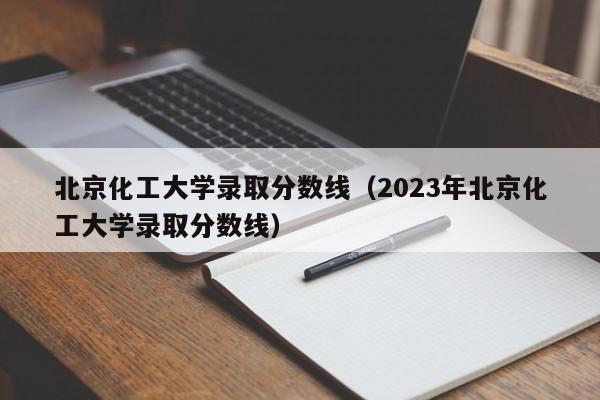 北京化工大学录取分数线（2023年北京化工大学录取分数线）