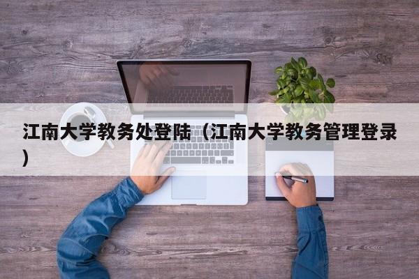 江南大学教务处登陆（江南大学教务管理登录）