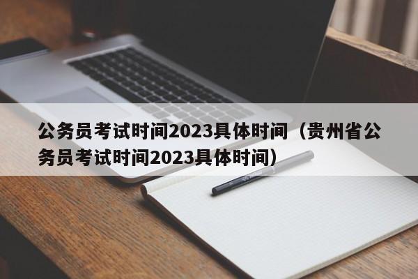 公务员考试时间2023具体时间（贵州省公务员考试时间2023具体时间）