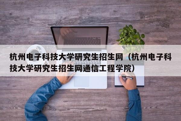 杭州电子科技大学研究生招生网（杭州电子科技大学研究生招生网通信工程学院）