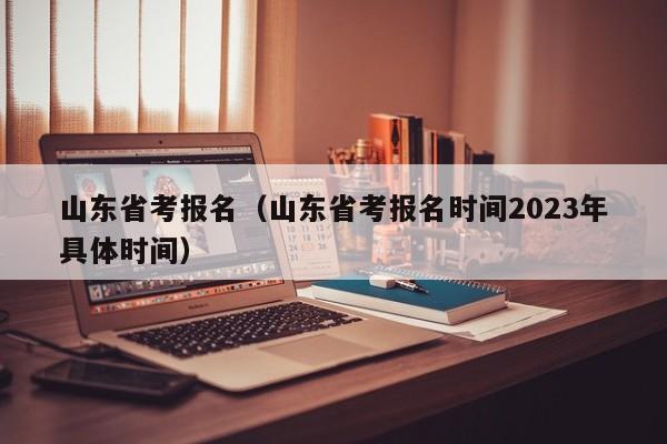 山东省考报名（山东省考报名时间2023年具体时间）