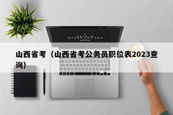 山西省考（山西省考公务员职位表2023查询）