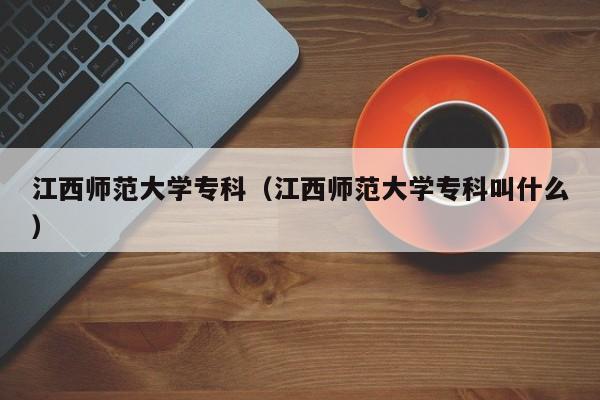 江西师范大学专科（江西师范大学专科叫什么）