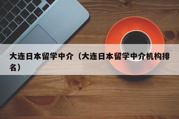 大连日本留学中介（大连日本留学中介机构排名）