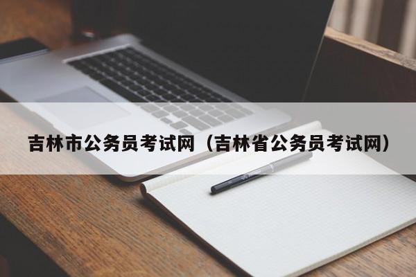 吉林市公务员考试网（吉林省公务员考试网）