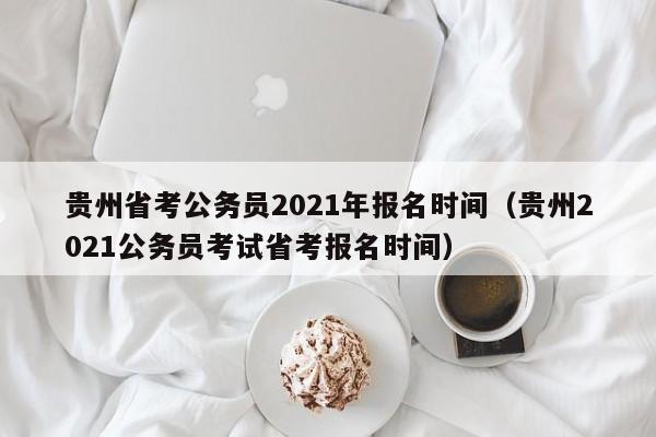 贵州省考公务员2021年报名时间（贵州2021公务员考试省考报名时间）