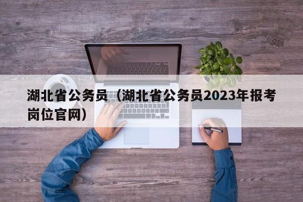 湖北省公务员（湖北省公务员2023年报考岗位官网）