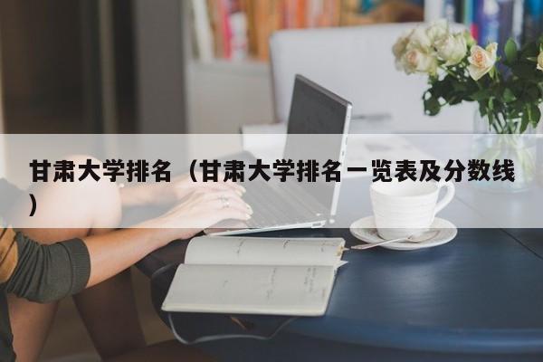 甘肃大学排名（甘肃大学排名一览表及分数线）