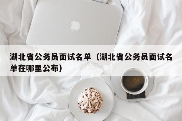 湖北省公务员面试名单（湖北省公务员面试名单在哪里公布）