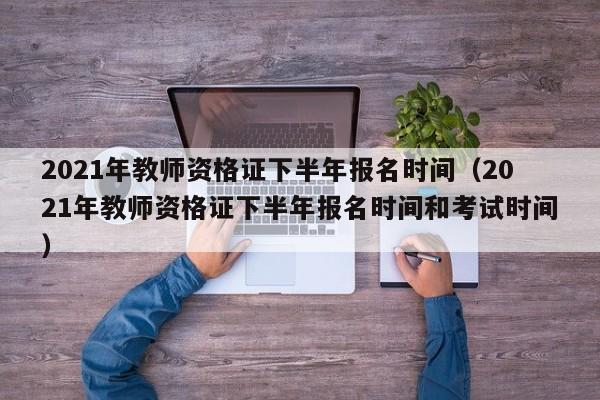 2021年教师资格证下半年报名时间（2021年教师资格证下半年报名时间和考试时间）