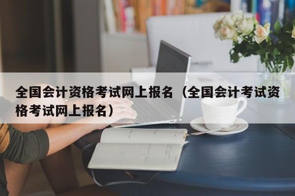 全国会计资格考试网上报名（全国会计考试资格考试网上报名）