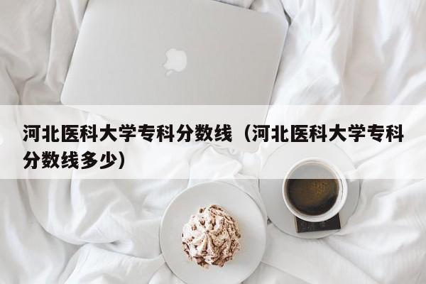 河北医科大学专科分数线（河北医科大学专科分数线多少）