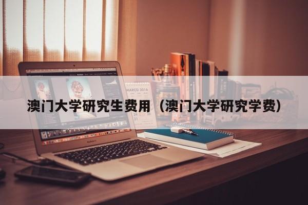 澳门大学研究生费用（澳门大学研究学费）