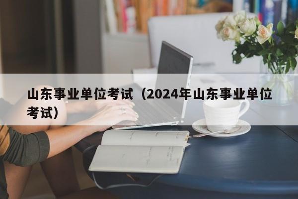 山东事业单位考试（2024年山东事业单位考试）