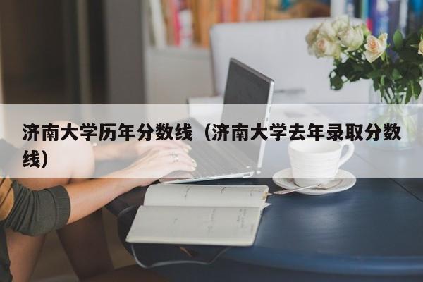 济南大学历年分数线（济南大学去年录取分数线）