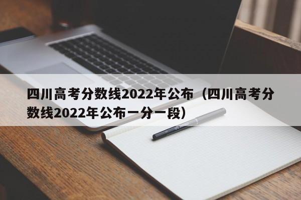 四川高考分数线2022年公布（四川高考分数线2022年公布一分一段）