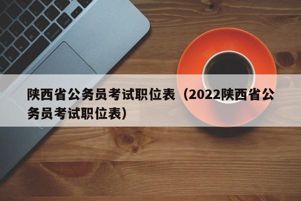 陕西省公务员考试职位表（2022陕西省公务员考试职位表）