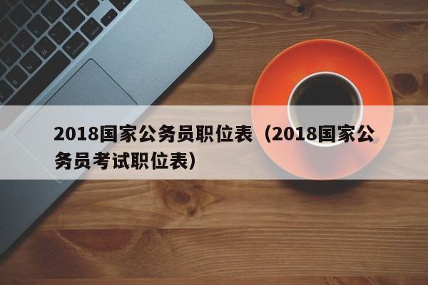 2018国家公务员职位表（2018国家公务员考试职位表）