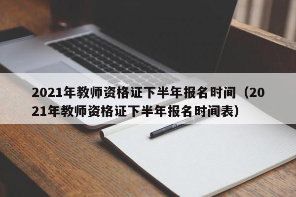 2021年教师资格证下半年报名时间（2021年教师资格证下半年报名时间表）