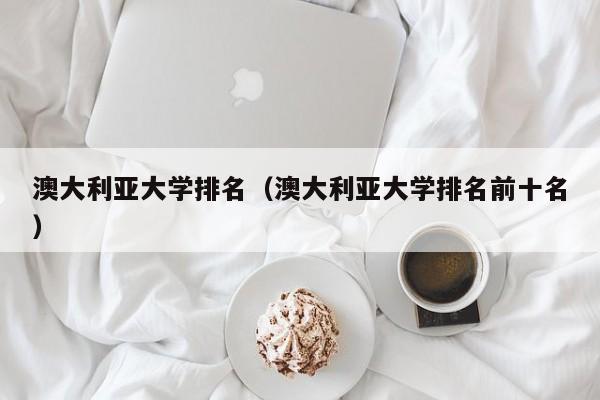 澳大利亚大学排名（澳大利亚大学排名前十名）