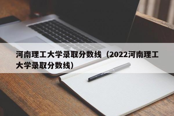 河南理工大学录取分数线（2022河南理工大学录取分数线）