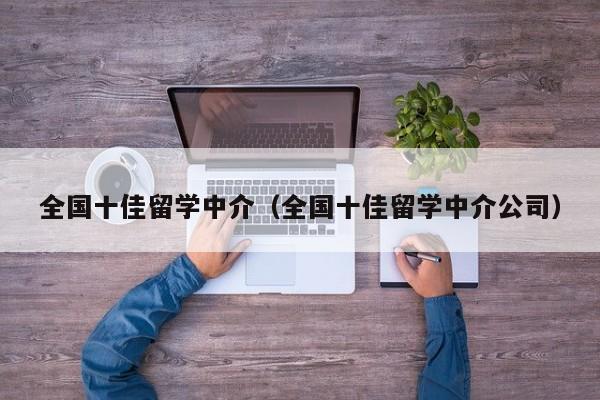 全国十佳留学中介（全国十佳留学中介公司）