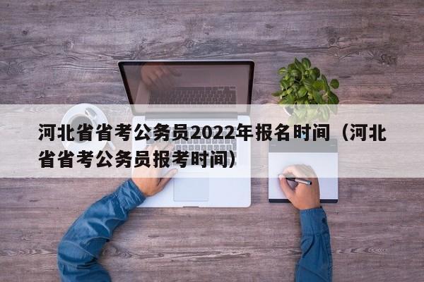 河北省省考公务员2022年报名时间（河北省省考公务员报考时间）