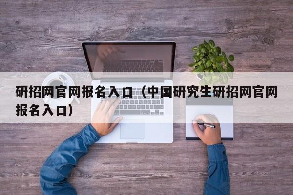 研招网官网报名入口（中国研究生研招网官网报名入口）