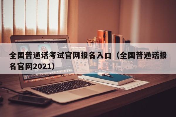 全国普通话考试官网报名入口（全国普通话报名官网2021）