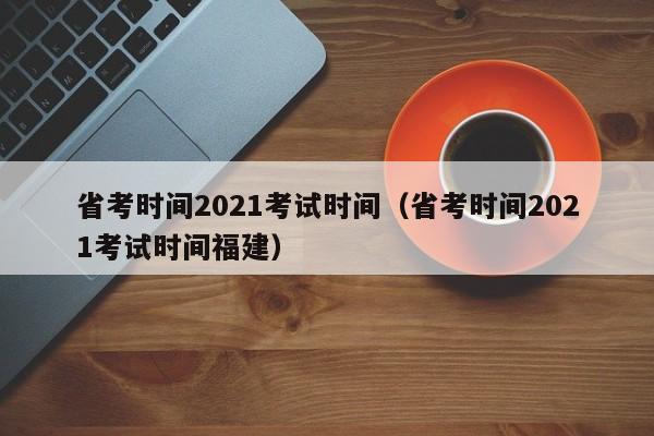 省考时间2021考试时间（省考时间2021考试时间福建）