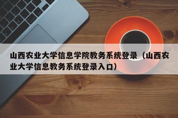 山西农业大学信息学院教务系统登录（山西农业大学信息教务系统登录入口）