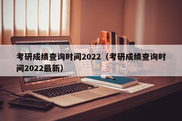 考研成绩查询时间2022（考研成绩查询时间2022最新）