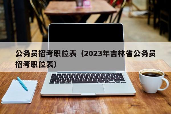 公务员招考职位表（2023年吉林省公务员招考职位表）