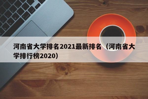 河南省大学排名2021最新排名（河南省大学排行榜2020）