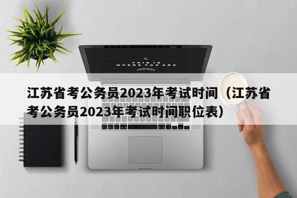 江苏省考公务员2023年考试时间（江苏省考公务员2023年考试时间职位表）