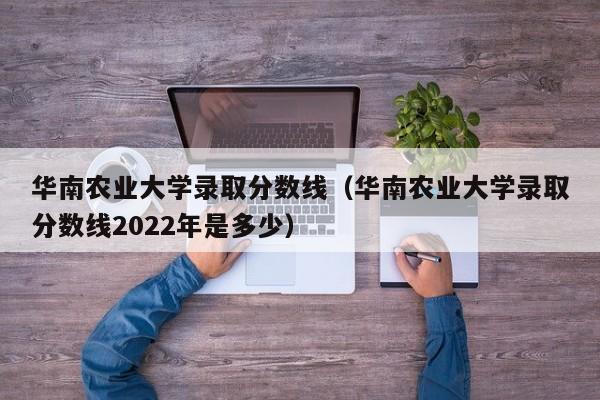 华南农业大学录取分数线（华南农业大学录取分数线2022年是多少）