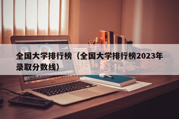 全国大学排行榜（全国大学排行榜2023年录取分数线）