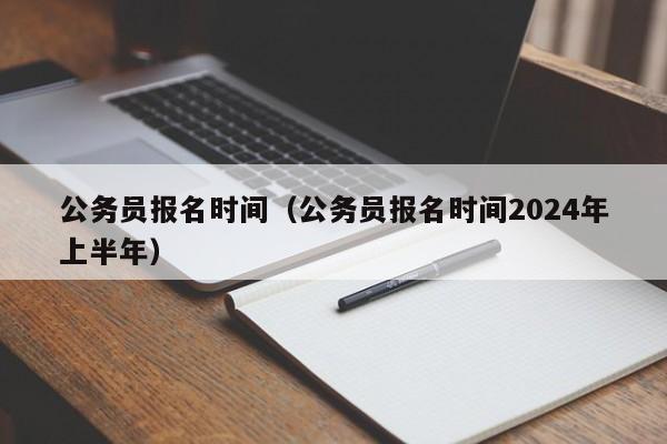 公务员报名时间（公务员报名时间2024年上半年）