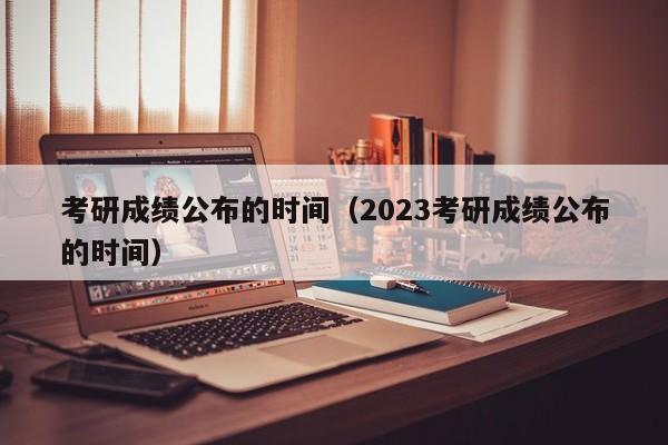 考研成绩公布的时间（2023考研成绩公布的时间）