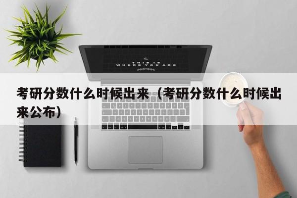 考研分数什么时候出来（考研分数什么时候出来公布）