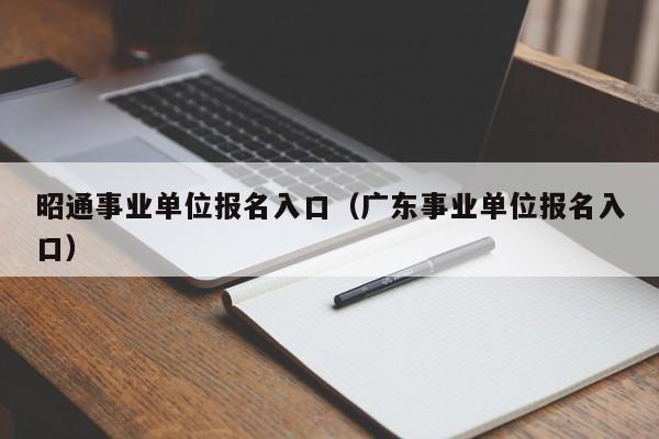 昭通事业单位报名入口（广东事业单位报名入口）