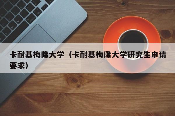 卡耐基梅隆大学（卡耐基梅隆大学研究生申请要求）