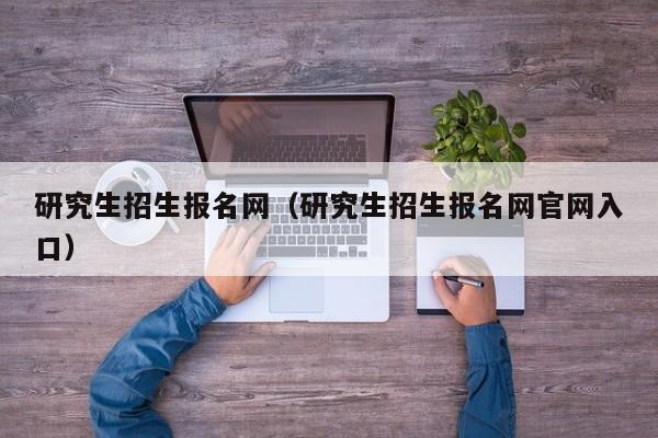 研究生招生报名网（研究生招生报名网官网入口）