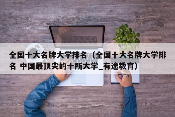 全国十大名牌大学排名（全国十大名牌大学排名 中国最顶尖的十所大学_有途教育）