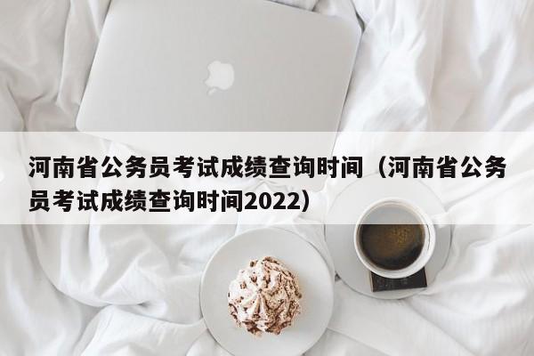 河南省公务员考试成绩查询时间（河南省公务员考试成绩查询时间2022）